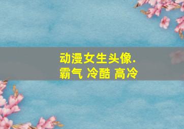 动漫女生头像. 霸气 冷酷 高冷